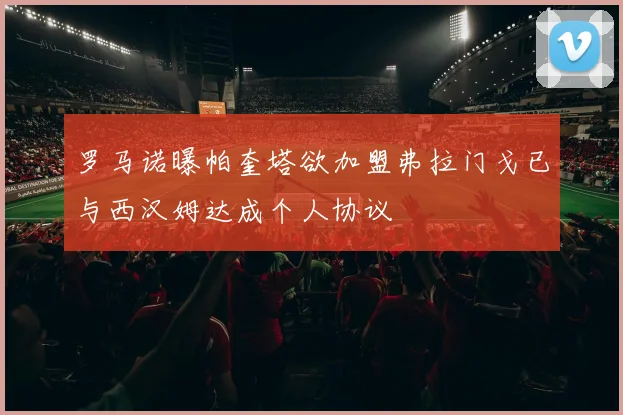 罗马诺曝帕奎塔欲加盟弗拉门戈已与西汉姆达成个人协议