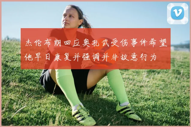 杰伦布朗回应奥孔武受伤事件希望他早日康复并强调并非故意行为