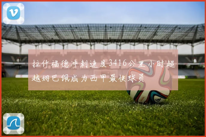 拉什福德冲刺速度3416公里小时超越姆巴佩成为西甲最快球员