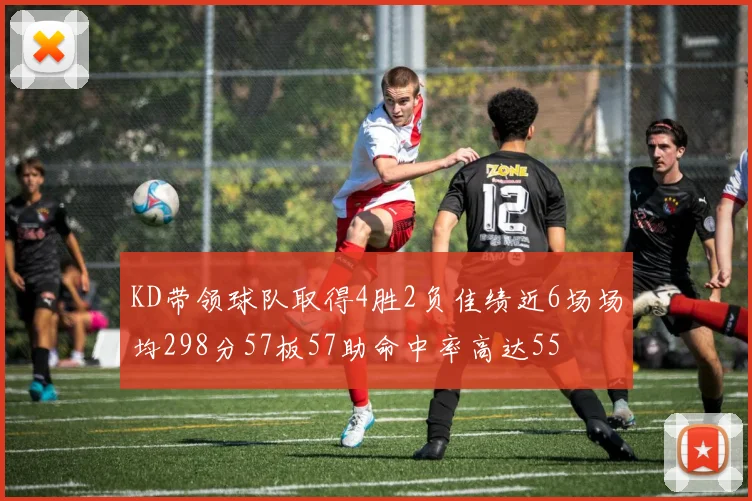 KD带领球队取得4胜2负佳绩近6场场均298分57板57助命中率高达55