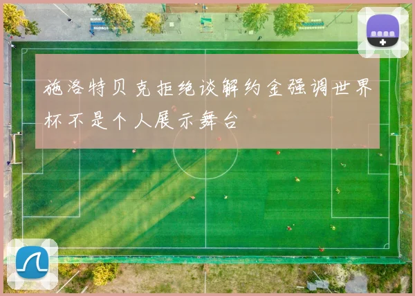 施洛特贝克拒绝谈解约金强调世界杯不是个人展示舞台