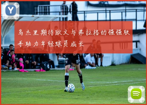 乌杰里期待欧文与弗拉格的强强联手助力年轻球员成长