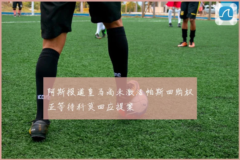 阿斯报道皇马尚未激活帕斯回购权正等待科莫回应提案