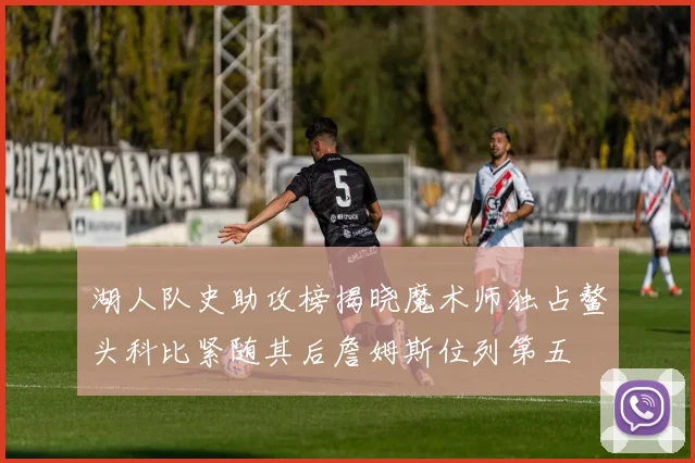 湖人队史助攻榜揭晓魔术师独占鳌头科比紧随其后詹姆斯位列第五
