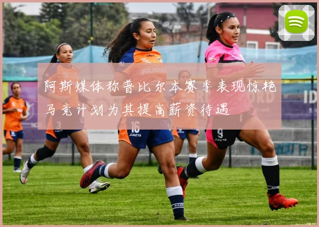 阿斯媒体称普比尔本赛季表现惊艳马竞计划为其提高薪资待遇