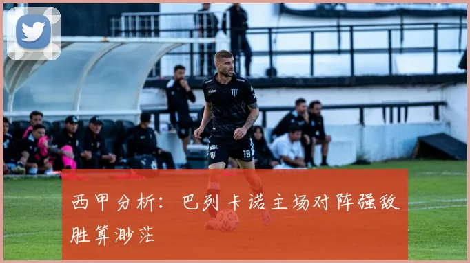 西甲分析：巴列卡诺主场对阵强敌胜算渺茫