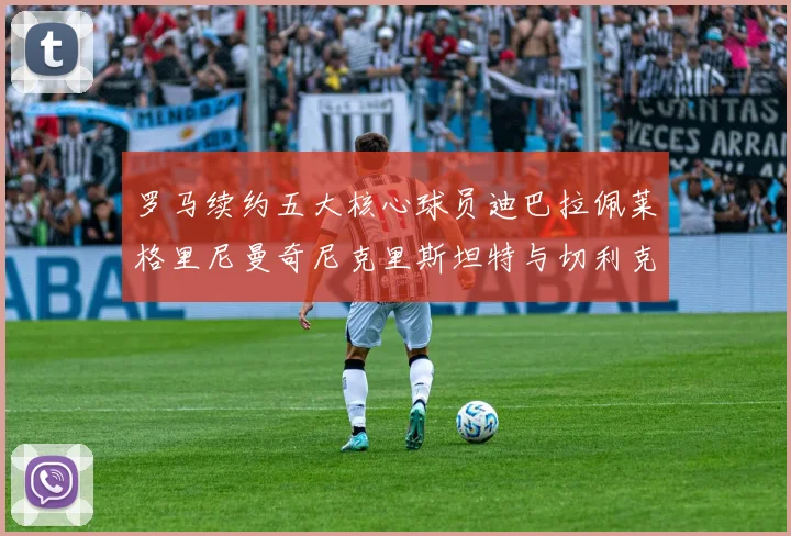 罗马续约五大核心球员迪巴拉佩莱格里尼曼奇尼克里斯坦特与切利克共创未来