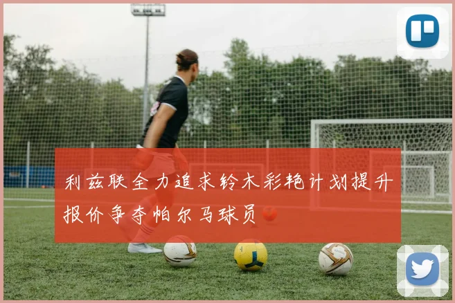 利兹联全力追求铃木彩艳计划提升报价争夺帕尔马球员