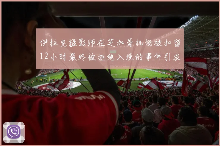 伊拉克摄影师在芝加哥机场被扣留12小时最终被拒绝入境的事件引发关注