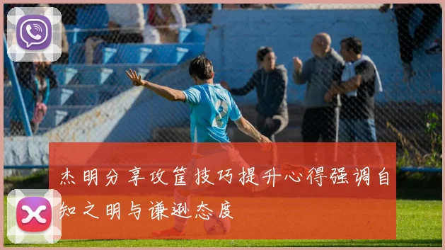 杰明分享攻筐技巧提升心得强调自知之明与谦逊态度