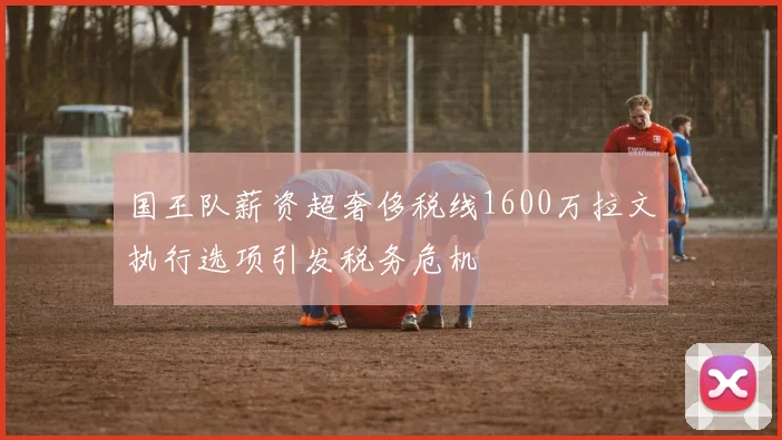 国王队薪资超奢侈税线1600万拉文执行选项引发税务危机