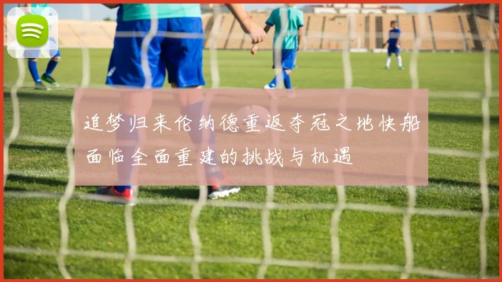 追梦归来伦纳德重返夺冠之地快船面临全面重建的挑战与机遇
