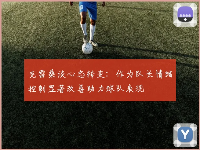 克雷桑谈心态转变：作为队长情绪控制显著改善助力球队表现