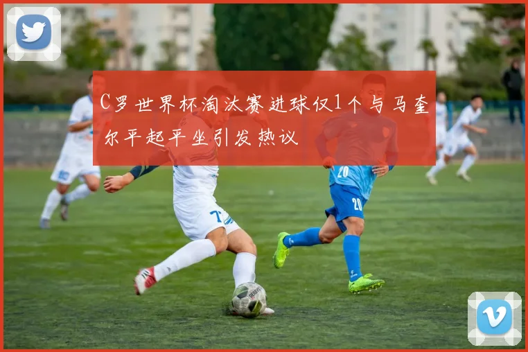 C罗世界杯淘汰赛进球仅1个与马奎尔平起平坐引发热议