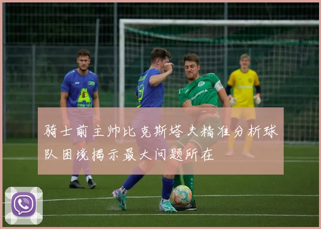 骑士前主帅比克斯塔夫精准分析球队困境揭示最大问题所在