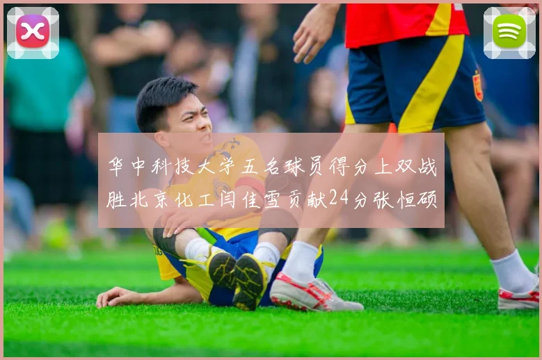 华中科技大学五名球员得分上双战胜北京化工闫佳雪贡献24分张恒硕斩获25分8篮板8助攻