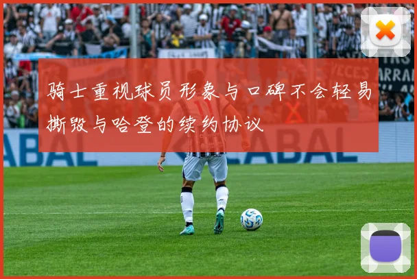骑士重视球员形象与口碑不会轻易撕毁与哈登的续约协议
