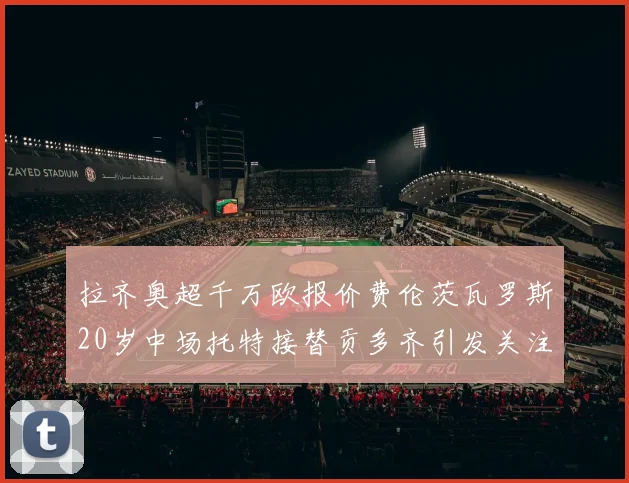 拉齐奥超千万欧报价费伦茨瓦罗斯20岁中场托特接替贡多齐引发关注