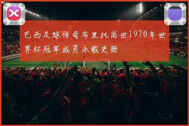 巴西足球传奇布里托离世1970年世界杯冠军成员永载史册