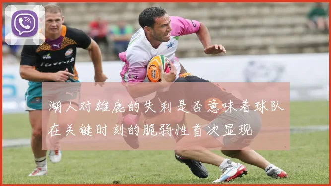 湖人对雄鹿的失利是否意味着球队在关键时刻的脆弱性首次显现