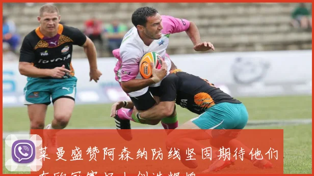 莱曼盛赞阿森纳防线坚固期待他们在欧冠赛场上创造辉煌
