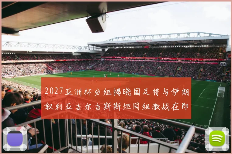 2027亚洲杯分组揭晓国足将与伊朗叙利亚吉尔吉斯斯坦同组激战在即