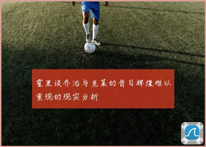 霍里谈乔治与克莱的昔日辉煌难以重现的现实分析