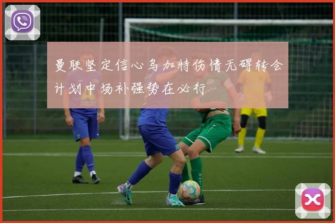 曼联坚定信心乌加特伤情无碍转会计划中场补强势在必行