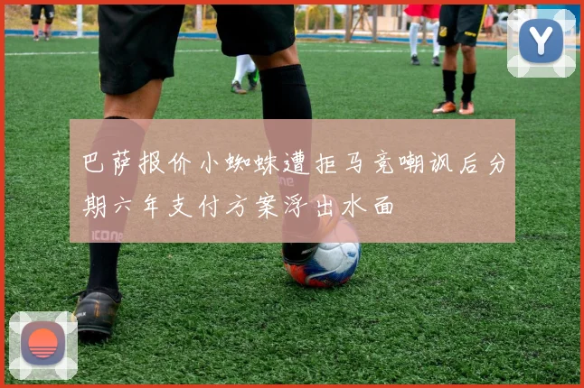 巴萨报价小蜘蛛遭拒马竞嘲讽后分期六年支付方案浮出水面