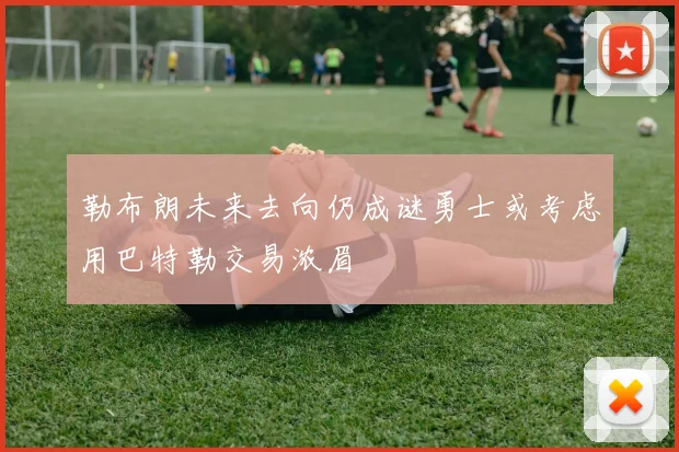 勒布朗未来去向仍成谜勇士或考虑用巴特勒交易浓眉